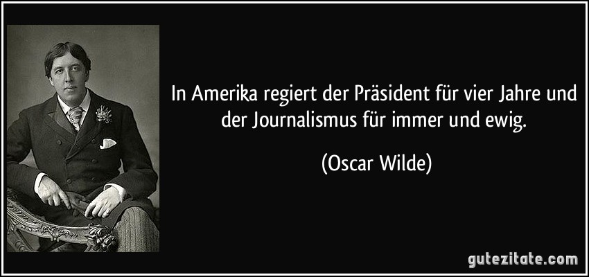 In Amerika regiert der Präsident für vier Jahre und der Journalismus für immer und ewig. (Oscar Wilde)