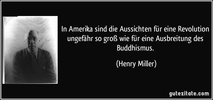 In Amerika sind die Aussichten für eine Revolution ungefähr so groß wie für eine Ausbreitung des Buddhismus. (Henry Miller)