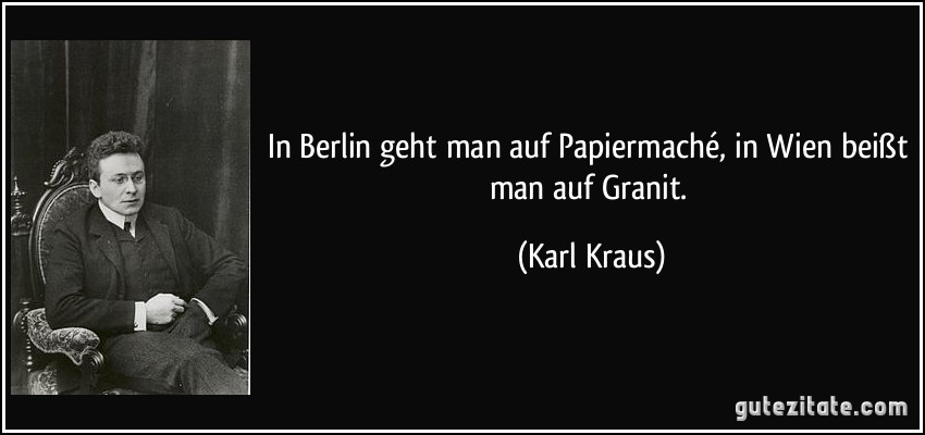 In Berlin geht man auf Papiermaché, in Wien beißt man auf Granit. (Karl Kraus)