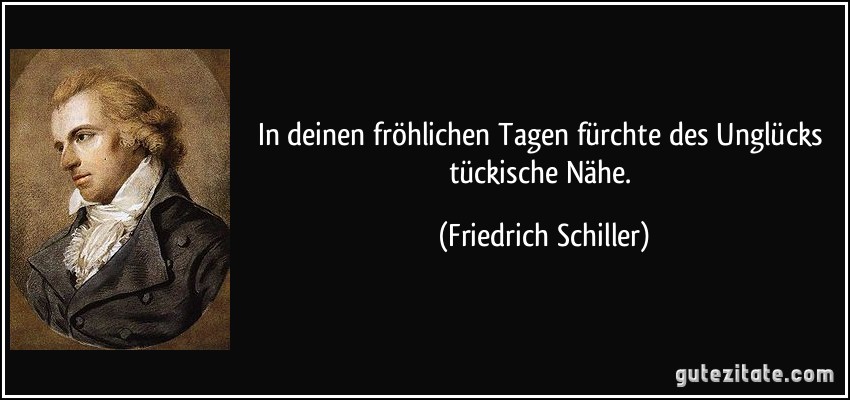 In deinen fröhlichen Tagen fürchte des Unglücks tückische Nähe. (Friedrich Schiller)