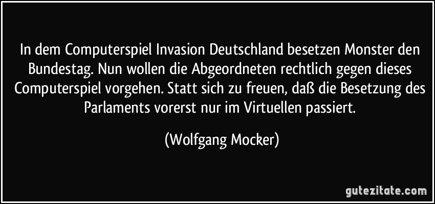 In dem Computerspiel Invasion Deutschland besetzen Monster den Bundestag. Nun wollen die Abgeordneten rechtlich gegen dieses Computerspiel vorgehen. Statt sich zu freuen, daß die Besetzung des Parlaments vorerst nur im Virtuellen passiert. (Wolfgang Mocker)