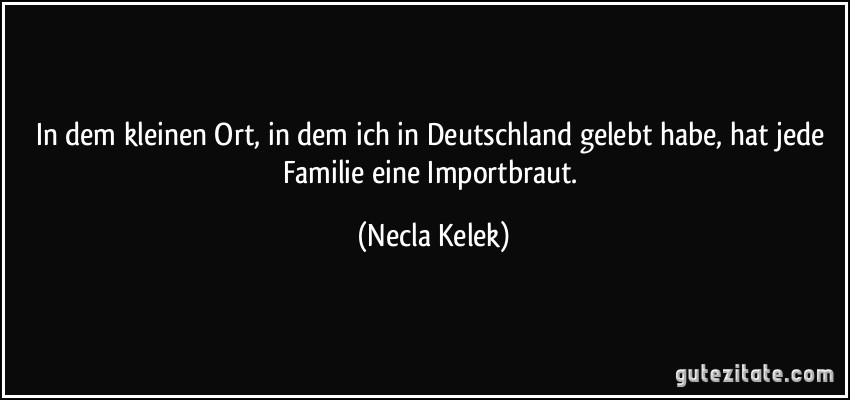 In dem kleinen Ort, in dem ich in Deutschland gelebt habe, hat jede Familie eine Importbraut. (Necla Kelek)
