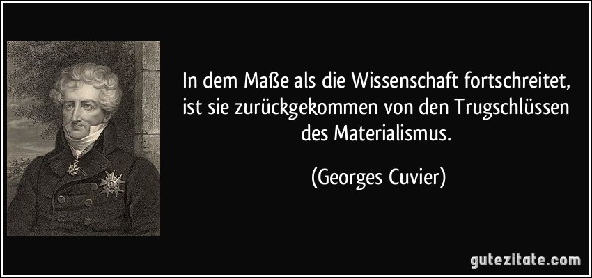 In dem Maße als die Wissenschaft fortschreitet, ist sie zurückgekommen von den Trugschlüssen des Materialismus. (Georges Cuvier)