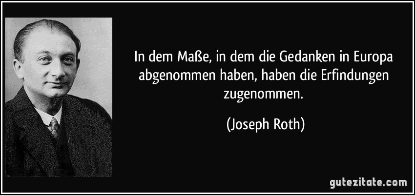 In dem Maße, in dem die Gedanken in Europa abgenommen haben, haben die Erfindungen zugenommen. (Joseph Roth)