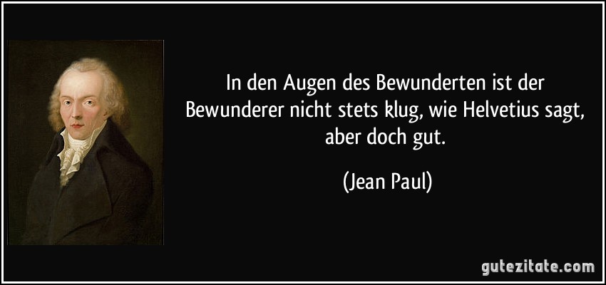 In den Augen des Bewunderten ist der Bewunderer nicht stets klug, wie Helvetius sagt, aber doch gut. (Jean Paul)