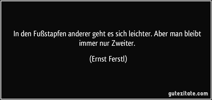 In den Fußstapfen anderer geht es sich leichter. Aber man bleibt immer nur Zweiter. (Ernst Ferstl)