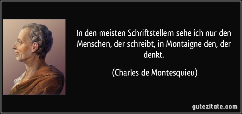 In den meisten Schriftstellern sehe ich nur den Menschen, der schreibt, in Montaigne den, der denkt. (Charles de Montesquieu)