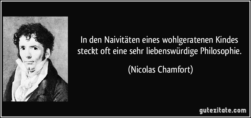 In den Naivitäten eines wohlgeratenen Kindes steckt oft eine sehr liebenswürdige Philosophie. (Nicolas Chamfort)