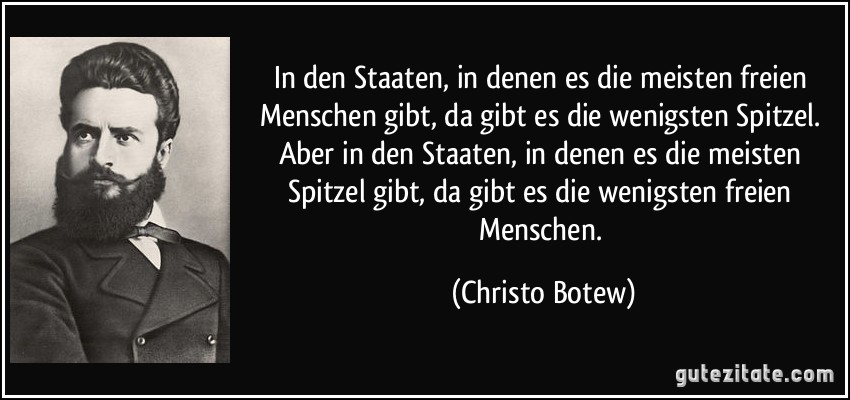 In den Staaten, in denen es die meisten freien Menschen gibt, da gibt es die wenigsten Spitzel. Aber in den Staaten, in denen es die meisten Spitzel gibt, da gibt es die wenigsten freien Menschen. (Christo Botew)