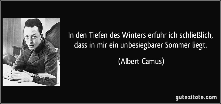 In den Tiefen des Winters erfuhr ich schließlich, dass in mir ein unbesiegbarer Sommer liegt. (Albert Camus)