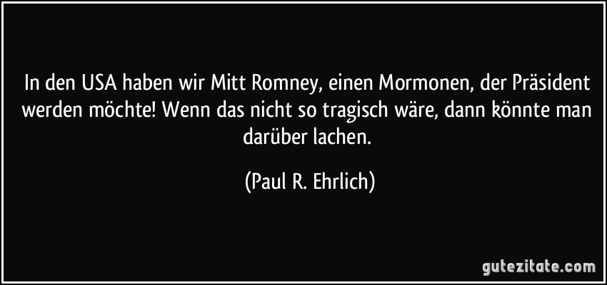 In den USA haben wir Mitt Romney, einen Mormonen, der Präsident werden möchte! Wenn das nicht so tragisch wäre, dann könnte man darüber lachen. (Paul R. Ehrlich)