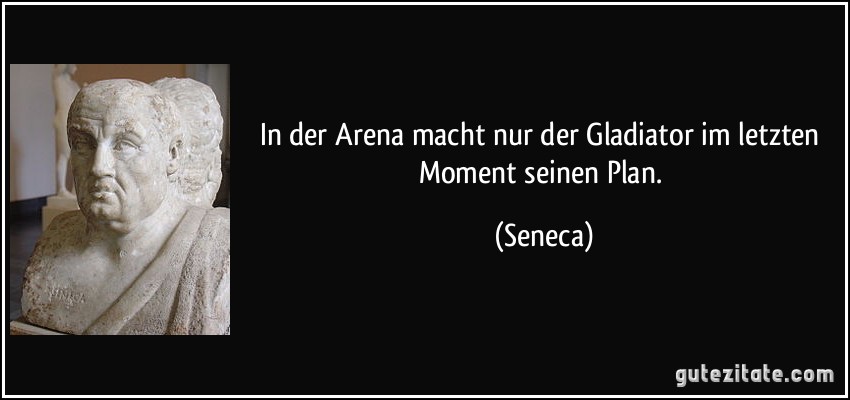 In der Arena macht nur der Gladiator im letzten Moment seinen Plan. (Seneca)