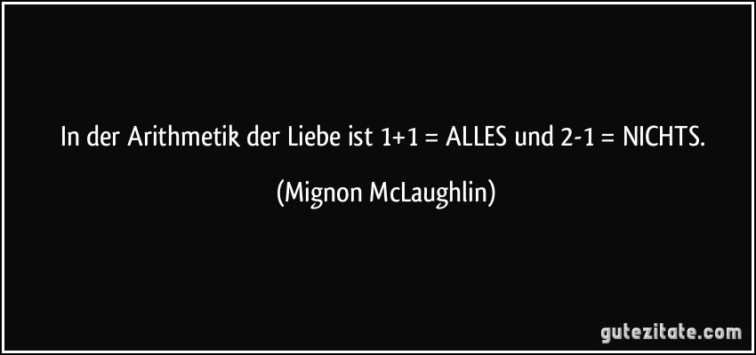 In der Arithmetik der Liebe ist 1+1 = ALLES und 2-1 = NICHTS. (Mignon McLaughlin)