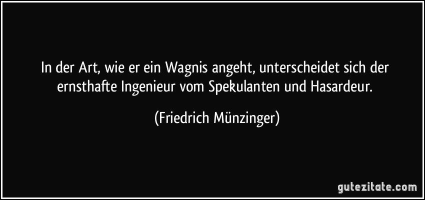 In der Art, wie er ein Wagnis angeht, unterscheidet sich der ernsthafte Ingenieur vom Spekulanten und Hasardeur. (Friedrich Münzinger)