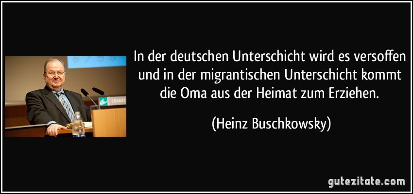 In der deutschen Unterschicht wird es versoffen und in der migrantischen Unterschicht kommt die Oma aus der Heimat zum Erziehen. (Heinz Buschkowsky)