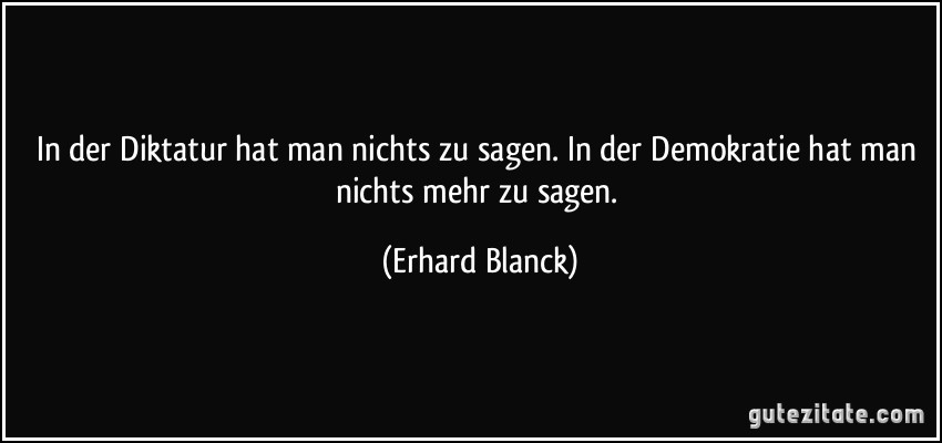 In der Diktatur hat man nichts zu sagen. In der Demokratie hat man nichts mehr zu sagen. (Erhard Blanck)