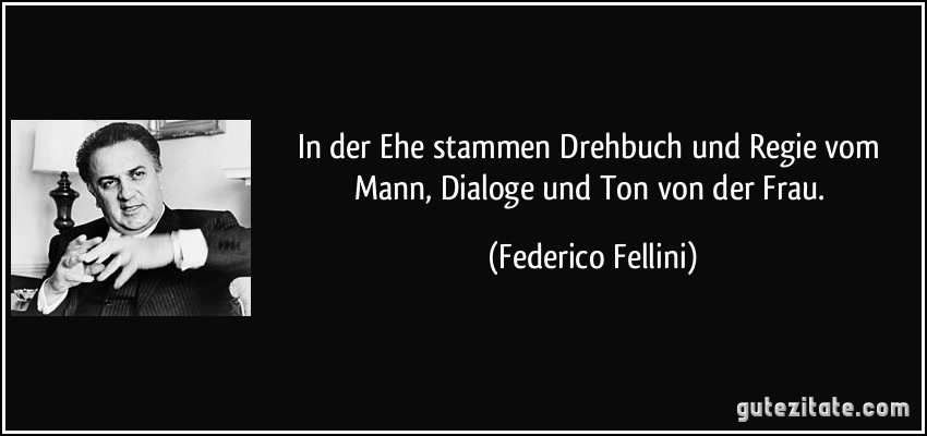 In der Ehe stammen Drehbuch und Regie vom Mann, Dialoge und Ton von der Frau. (Federico Fellini)