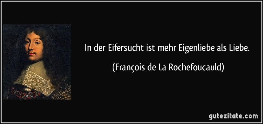 In der Eifersucht ist mehr Eigenliebe als Liebe. (François de La Rochefoucauld)