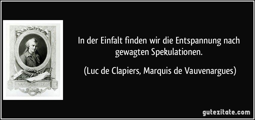 In der Einfalt finden wir die Entspannung nach gewagten Spekulationen. (Luc de Clapiers, Marquis de Vauvenargues)