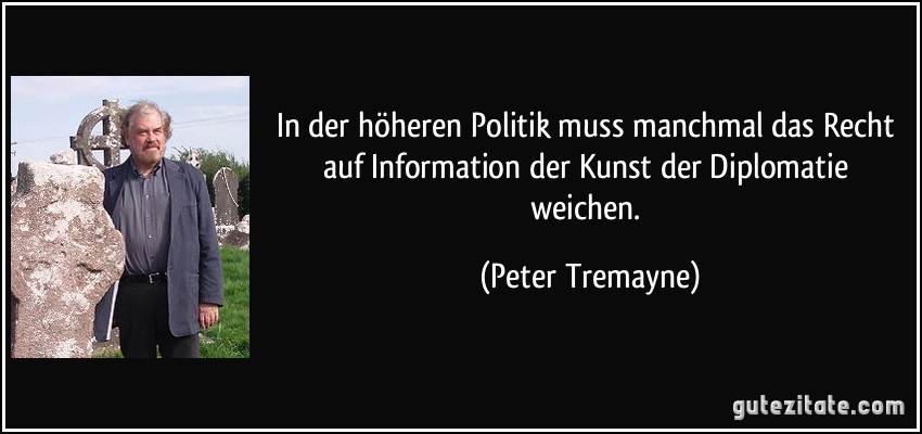 In der höheren Politik muss manchmal das Recht auf Information der Kunst der Diplomatie weichen. (Peter Tremayne)