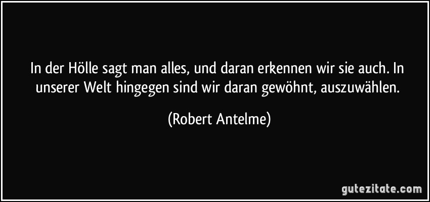 In der Hölle sagt man alles, und daran erkennen wir sie auch. In unserer Welt hingegen sind wir daran gewöhnt, auszuwählen. (Robert Antelme)