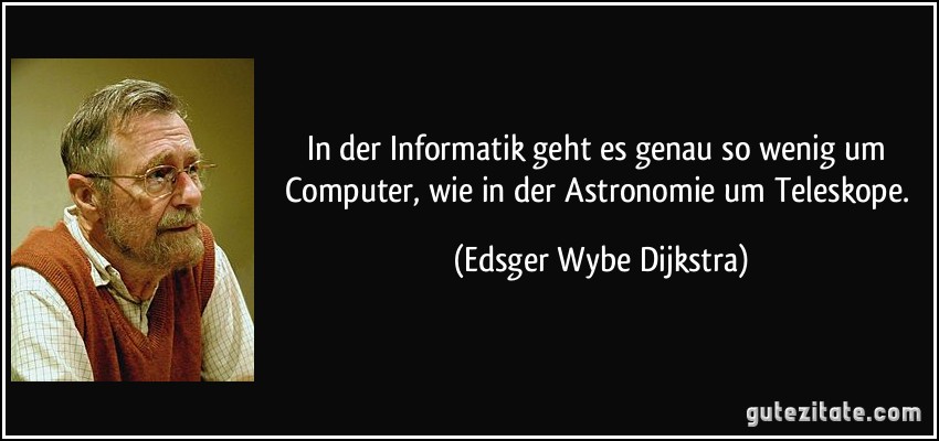 In der Informatik geht es genau so wenig um Computer, wie in der Astronomie um Teleskope. (Edsger Wybe Dijkstra)