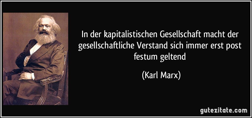 In der kapitalistischen Gesellschaft macht der gesellschaftliche Verstand sich immer erst post festum geltend (Karl Marx)