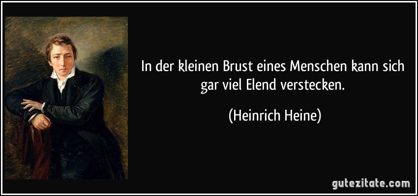 In der kleinen Brust eines Menschen kann sich gar viel Elend verstecken. (Heinrich Heine)