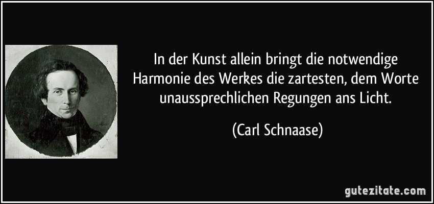 In der Kunst allein bringt die notwendige Harmonie des Werkes die zartesten, dem Worte unaussprechlichen Regungen ans Licht. (Carl Schnaase)