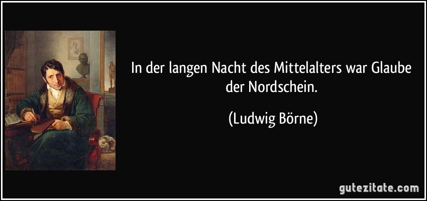 In der langen Nacht des Mittelalters war Glaube der Nordschein. (Ludwig Börne)