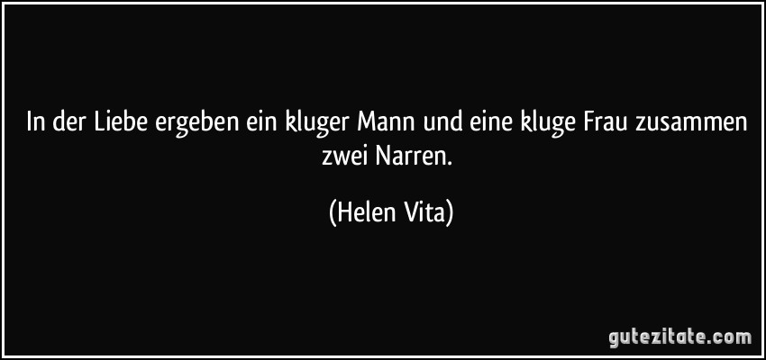 In der Liebe ergeben ein kluger Mann und eine kluge Frau zusammen zwei Narren. (Helen Vita)