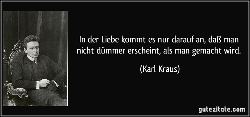 In der Liebe kommt es nur darauf an, daß man nicht dümmer erscheint, als man gemacht wird. (Karl Kraus)