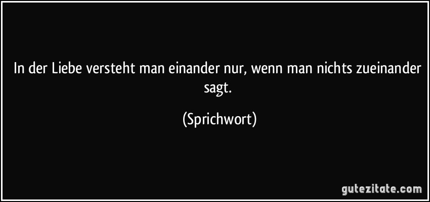 In der Liebe versteht man einander nur, wenn man nichts zueinander sagt. (Sprichwort)