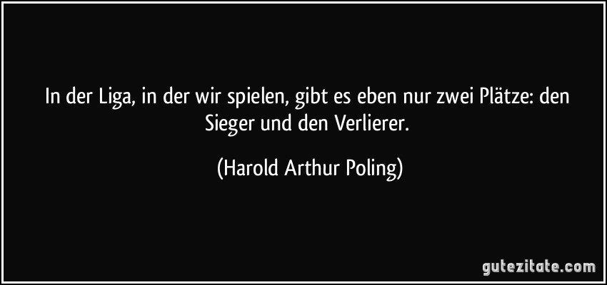 In der Liga, in der wir spielen, gibt es eben nur zwei Plätze: den Sieger und den Verlierer. (Harold Arthur Poling)