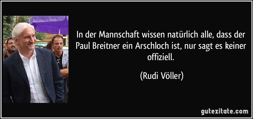 In der Mannschaft wissen natürlich alle, dass der Paul Breitner ein Arschloch ist, nur sagt es keiner offiziell. (Rudi Völler)