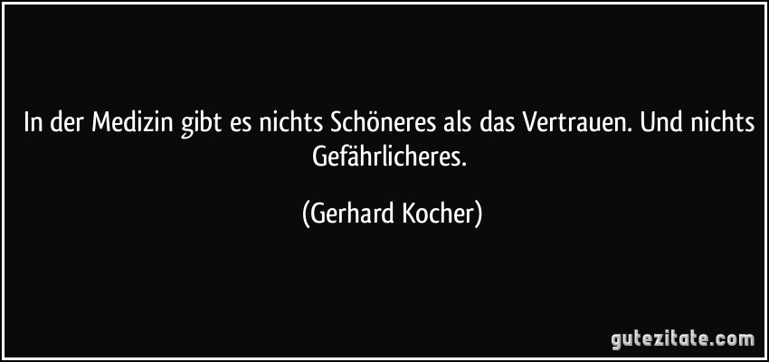 In der Medizin gibt es nichts Schöneres als das Vertrauen. Und nichts Gefährlicheres. (Gerhard Kocher)