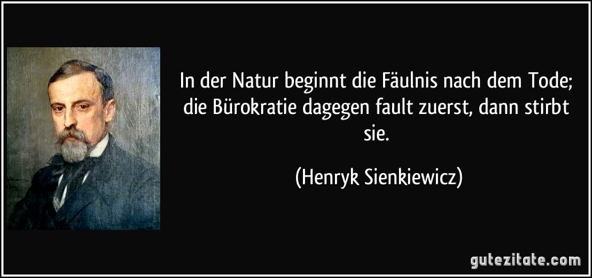 In der Natur beginnt die Fäulnis nach dem Tode; die Bürokratie dagegen fault zuerst, dann stirbt sie. (Henryk Sienkiewicz)