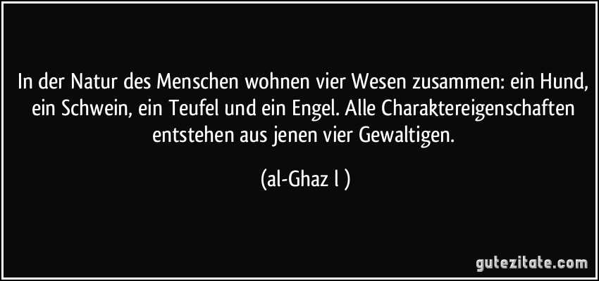 In der Natur des Menschen wohnen vier Wesen zusammen: ein Hund, ein Schwein, ein Teufel und ein Engel. Alle Charaktereigenschaften entstehen aus jenen vier Gewaltigen. (al-Ghazālī)