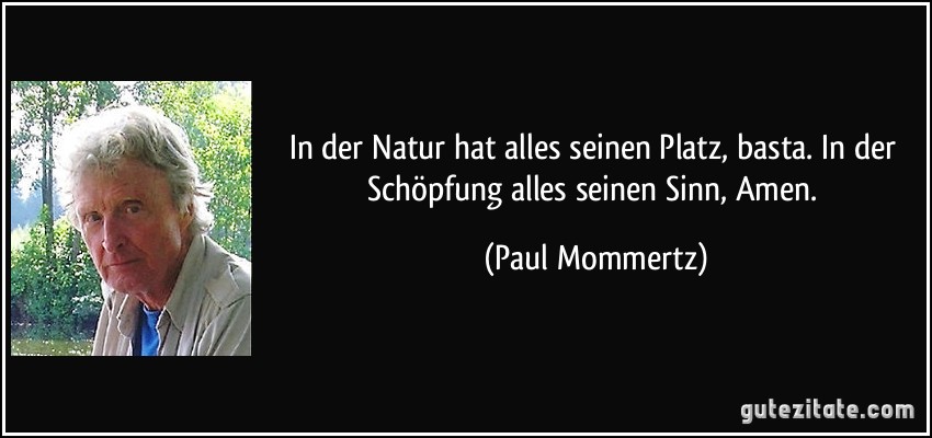 In der Natur hat alles seinen Platz, basta. In der Schöpfung alles seinen Sinn, Amen. (Paul Mommertz) In der Natur hat alles seinen Platz, basta. In der Schöpfung alles seinen Sinn, Amen. (Paul Mommertz)