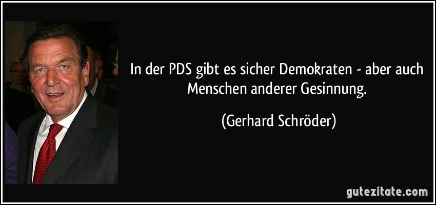 In der PDS gibt es sicher Demokraten - aber auch Menschen anderer Gesinnung. (Gerhard Schröder)