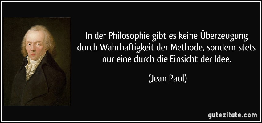 In der Philosophie gibt es keine Überzeugung durch Wahrhaftigkeit der Methode, sondern stets nur eine durch die Einsicht der Idee. (Jean Paul)
