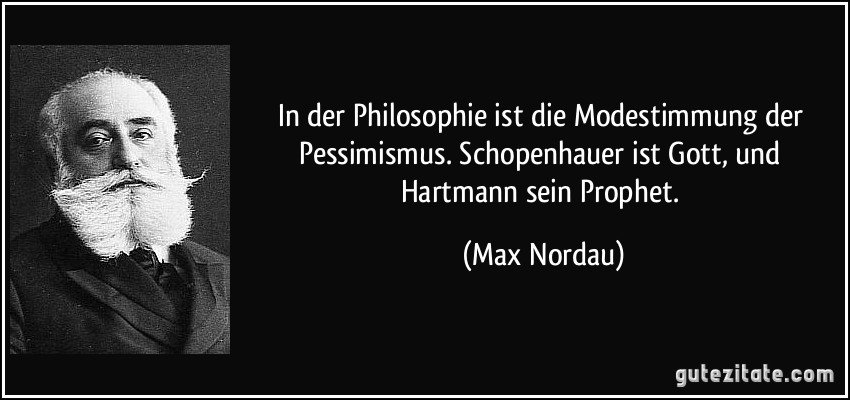 In der Philosophie ist die Modestimmung der Pessimismus. Schopenhauer ist Gott, und Hartmann sein Prophet. (Max Nordau)