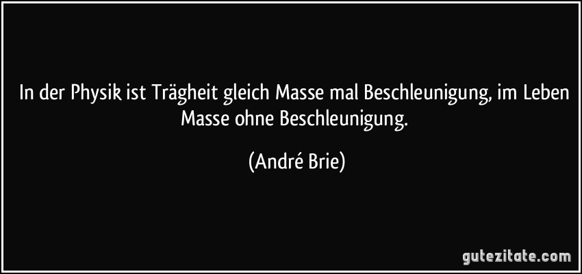 In der Physik ist Trägheit gleich Masse mal Beschleunigung, im Leben Masse ohne Beschleunigung. (André Brie)