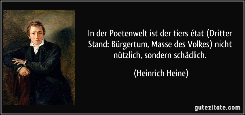 In der Poetenwelt ist der tiers état (Dritter Stand: Bürgertum, Masse des Volkes) nicht nützlich, sondern schädlich. (Heinrich Heine)