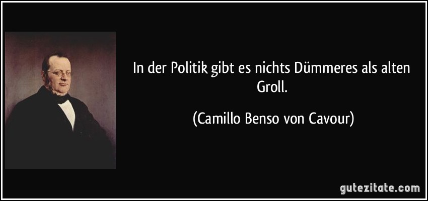In der Politik gibt es nichts Dümmeres als alten Groll. (Camillo Benso von Cavour)