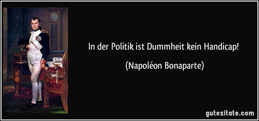 In der Politik ist Dummheit kein Handicap! (Napoléon Bonaparte)