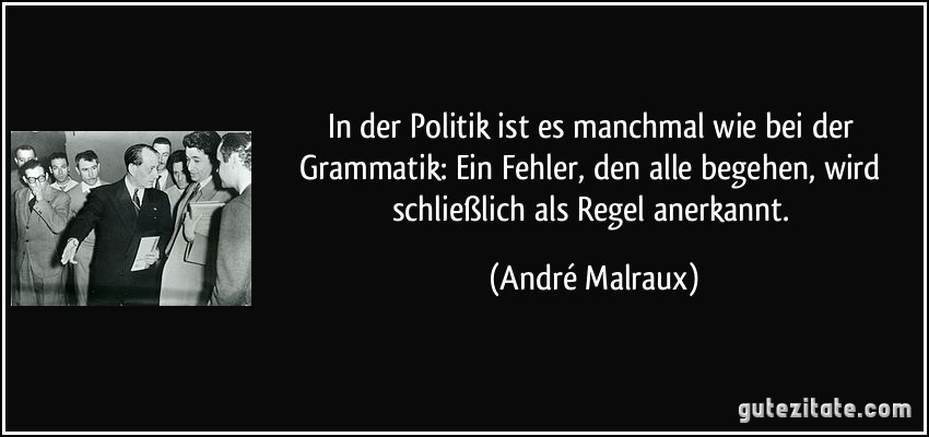 In der Politik ist es manchmal wie bei der Grammatik: Ein Fehler, den alle begehen, wird schließlich als Regel anerkannt. (André Malraux)