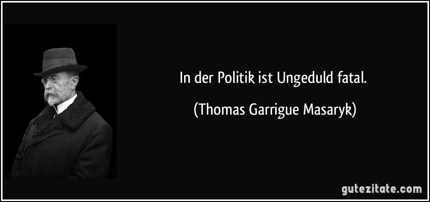 In der Politik ist Ungeduld fatal. (Thomas Garrigue Masaryk)
