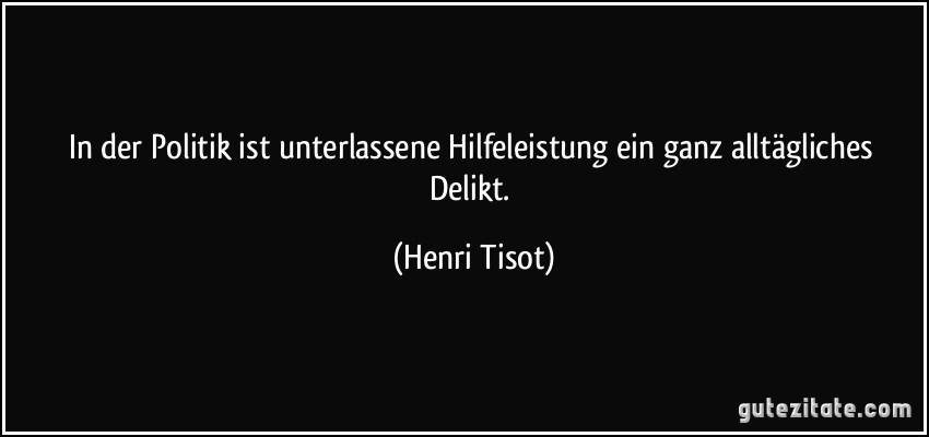 In der Politik ist unterlassene Hilfeleistung ein ganz alltägliches Delikt. (Henri Tisot)