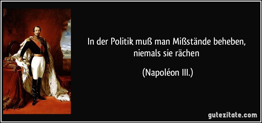 In der Politik muß man Mißstände beheben, niemals sie rächen (Napoléon III.)